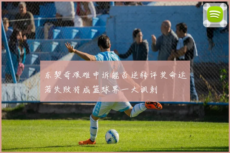 东契奇艰难申诉能否逆转评奖命运若失败将成篮球界一大讽刺