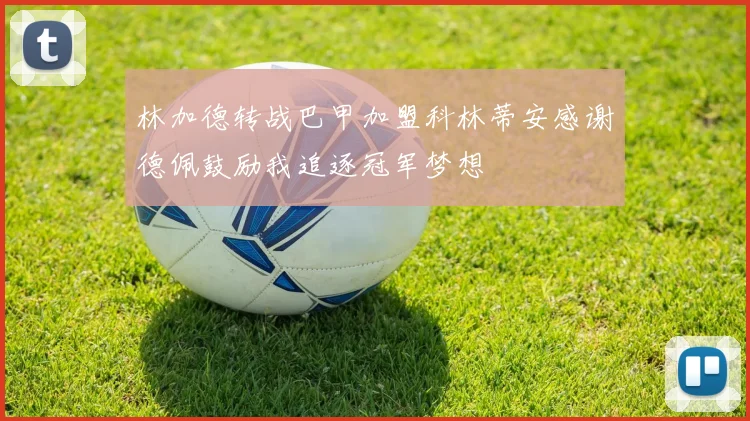 林加德转战巴甲加盟科林蒂安感谢德佩鼓励我追逐冠军梦想