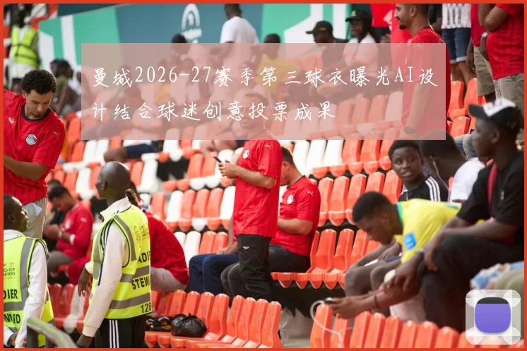 曼城2026-27赛季第三球衣曝光AI设计结合球迷创意投票成果