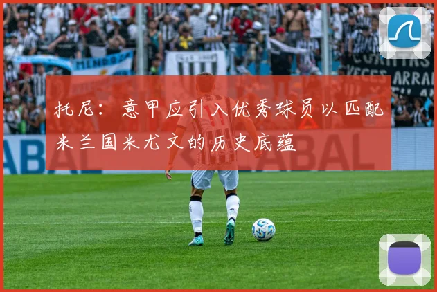 托尼：意甲应引入优秀球员以匹配米兰国米尤文的历史底蕴