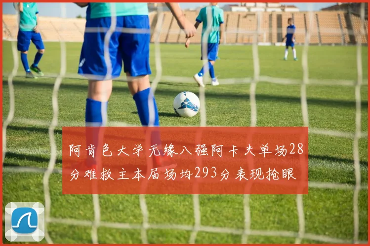 阿肯色大学无缘八强阿卡夫单场28分难救主本届场均293分表现抢眼