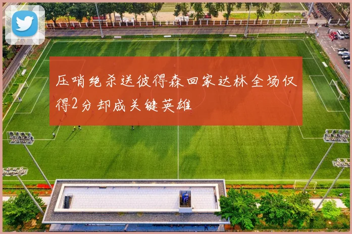 压哨绝杀送彼得森回家达林全场仅得2分却成关键英雄