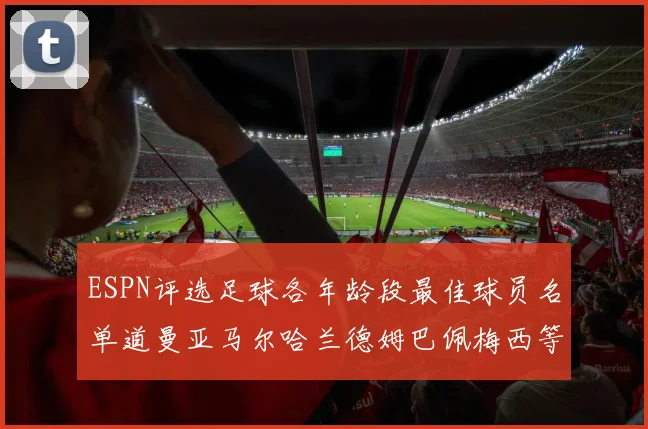 ESPN评选足球各年龄段最佳球员名单道曼亚马尔哈兰德姆巴佩梅西等人上榜