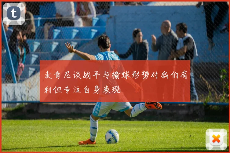 麦肯尼谈战平与输球形势对我们有利但专注自身表现