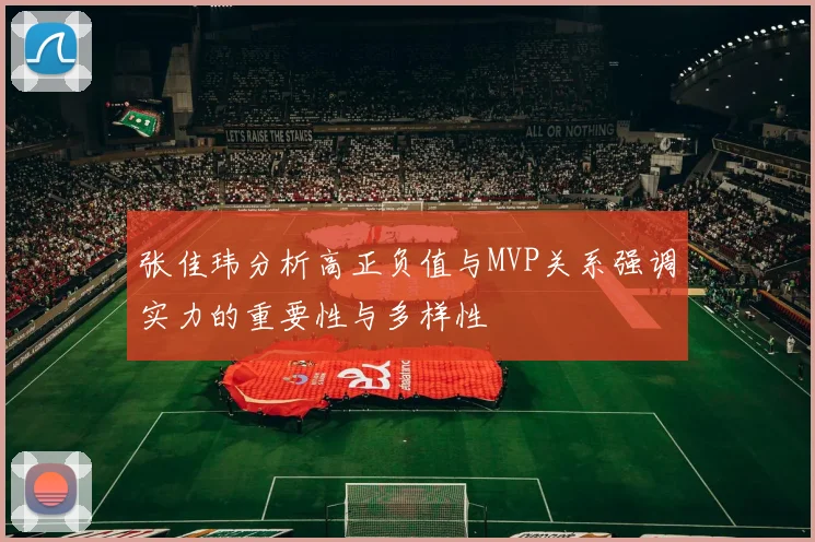 张佳玮分析高正负值与MVP关系强调实力的重要性与多样性