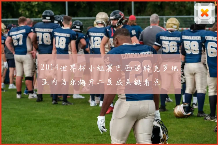 2014世界杯小组赛巴西逆转克罗地亚内马尔梅开二度成关键看点