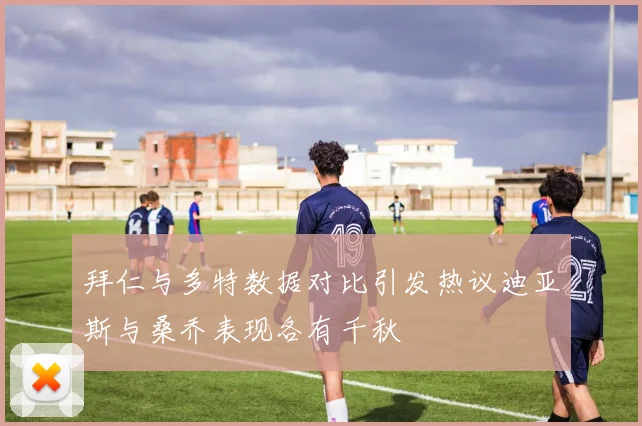 拜仁与多特数据对比引发热议迪亚斯与桑乔表现各有千秋