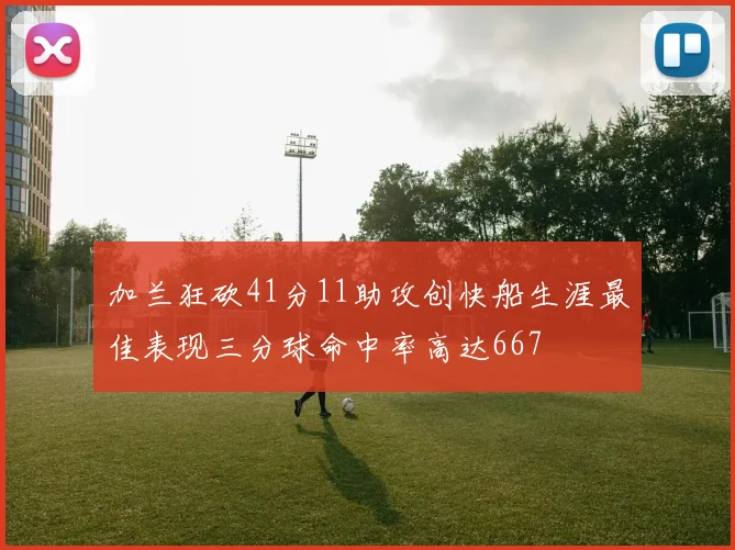 加兰狂砍41分11助攻创快船生涯最佳表现三分球命中率高达667