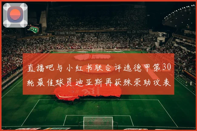 直播吧与小红书联合评选德甲第30轮最佳球员迪亚斯再获殊荣助攻表现出色