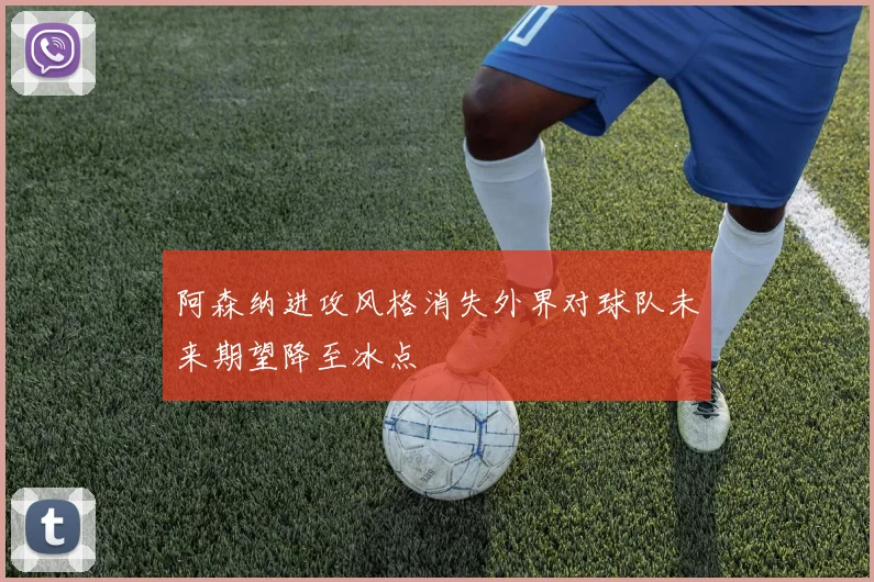 阿森纳进攻风格消失外界对球队未来期望降至冰点