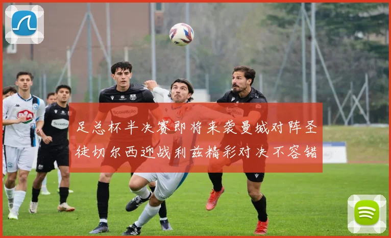 足总杯半决赛即将来袭曼城对阵圣徒切尔西迎战利兹精彩对决不容错过