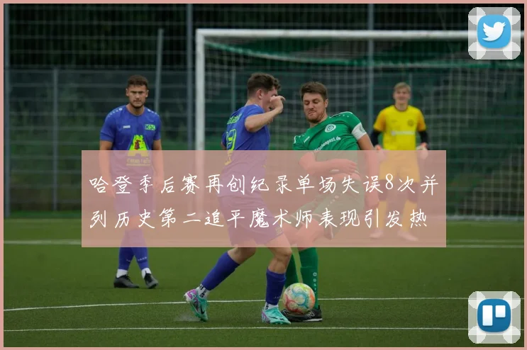 哈登季后赛再创纪录单场失误8次并列历史第二追平魔术师表现引发热议