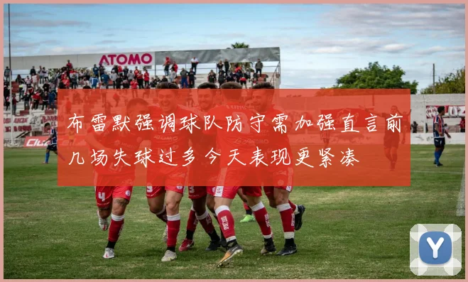 布雷默强调球队防守需加强直言前几场失球过多今天表现更紧凑