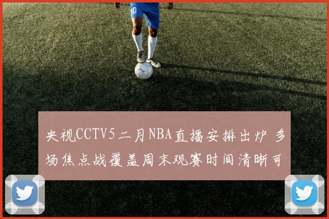 央视CCTV5二月NBA直播安排出炉 多场焦点战覆盖周末观赛时间清晰可查