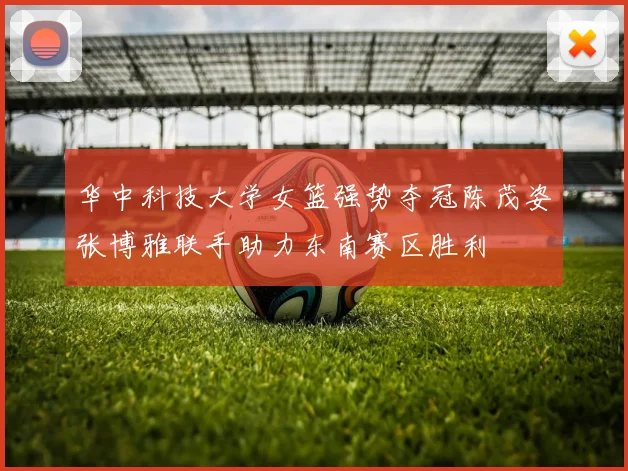 华中科技大学女篮强势夺冠陈茂姿张博雅联手助力东南赛区胜利