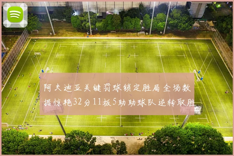 阿夫迪亚关键罚球锁定胜局全场数据惊艳32分11板5助助球队逆转取胜