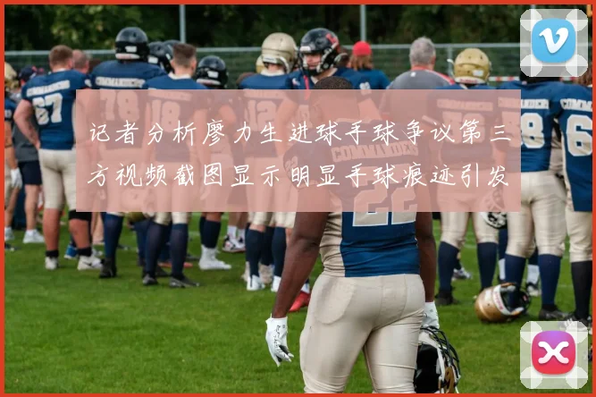 记者分析廖力生进球手球争议第三方视频截图显示明显手球痕迹引发热议