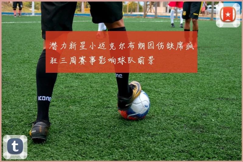 潜力新星小迈克尔布朗因伤缺席疯狂三周赛事影响球队前景