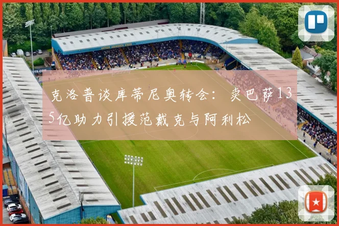 克洛普谈库蒂尼奥转会：卖巴萨135亿助力引援范戴克与阿利松