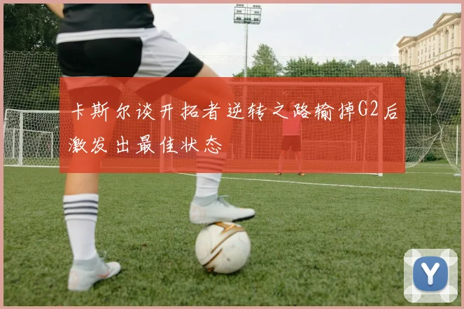 卡斯尔谈开拓者逆转之路输掉G2后激发出最佳状态