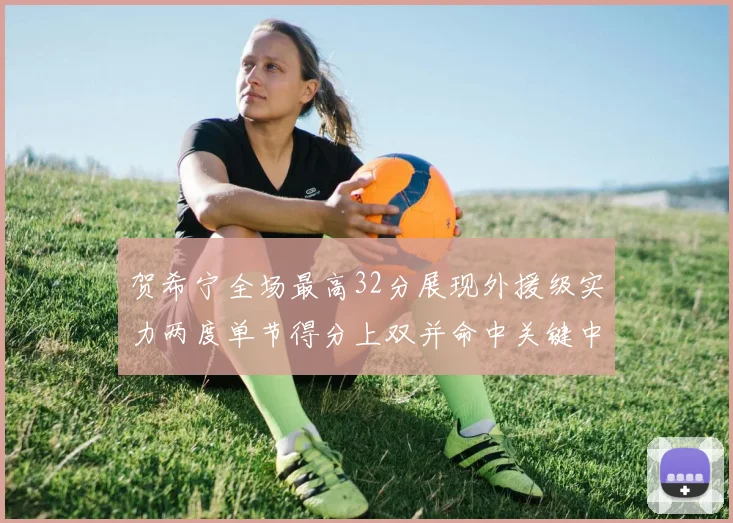 贺希宁全场最高32分展现外援级实力两度单节得分上双并命中关键中投