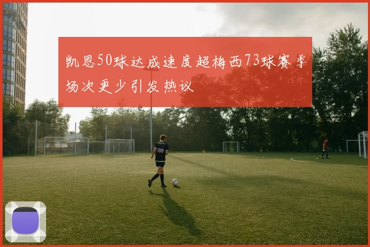 凯恩50球达成速度超梅西73球赛季场次更少引发热议