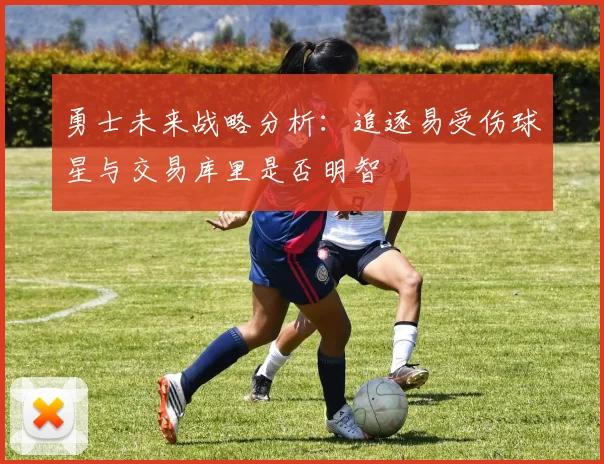 勇士未来战略分析：追逐易受伤球星与交易库里是否明智