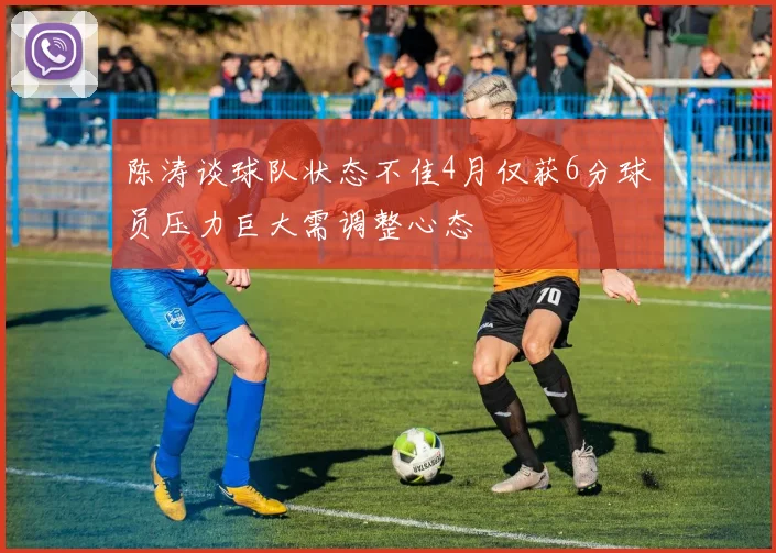 陈涛谈球队状态不佳4月仅获6分球员压力巨大需调整心态