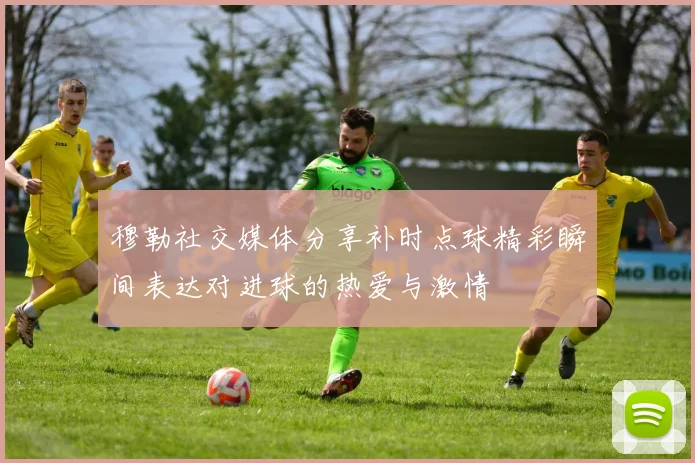 穆勒社交媒体分享补时点球精彩瞬间表达对进球的热爱与激情