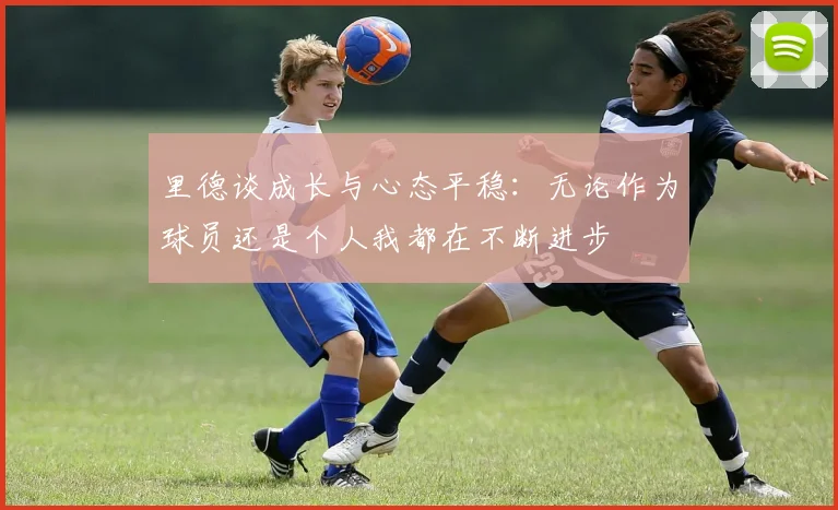 里德谈成长与心态平稳：无论作为球员还是个人我都在不断进步