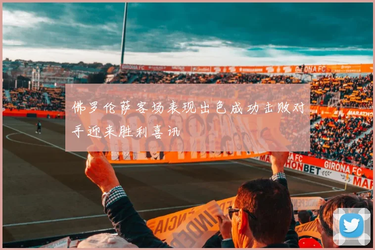 佛罗伦萨客场表现出色成功击败对手迎来胜利喜讯