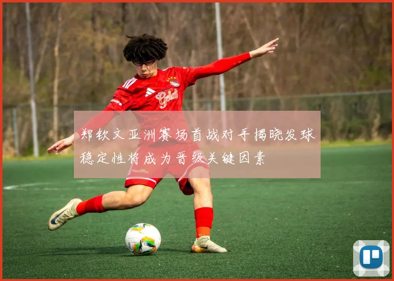 郑钦文亚洲赛场首战对手揭晓发球稳定性将成为晋级关键因素